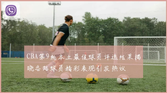 CBA第9轮本土最佳球员评选结果揭晓各路球员精彩表现引发热议