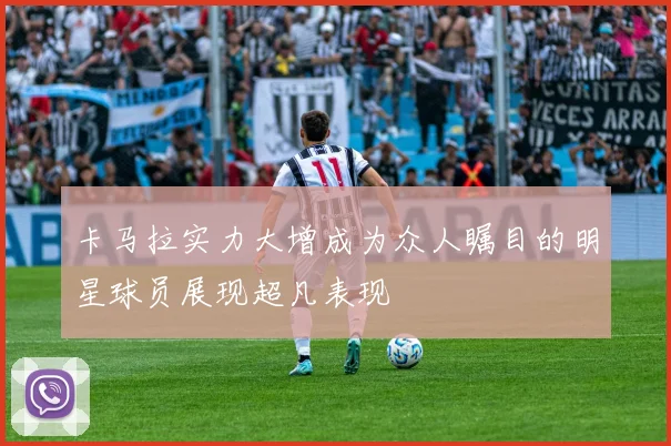 卡马拉实力大增成为众人瞩目的明星球员展现超凡表现