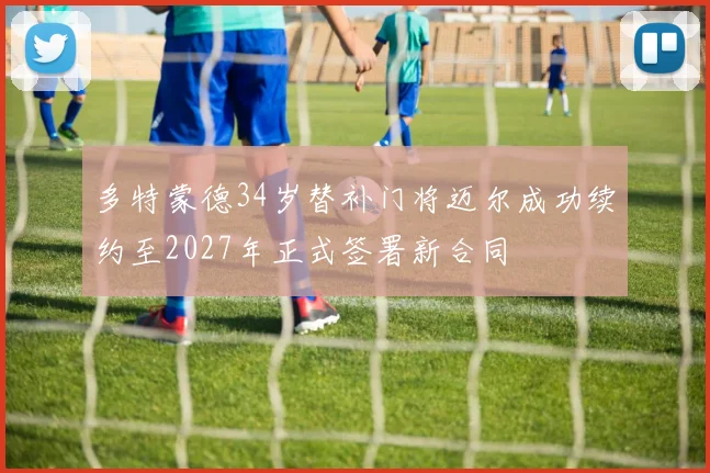 多特蒙德34岁替补门将迈尔成功续约至2027年正式签署新合同
