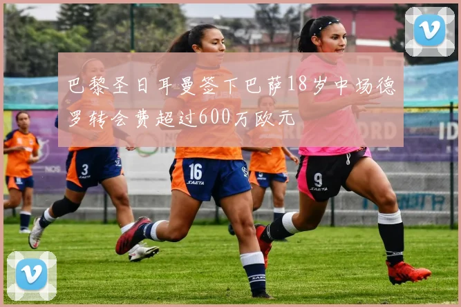 巴黎圣日耳曼签下巴萨18岁中场德罗转会费超过600万欧元