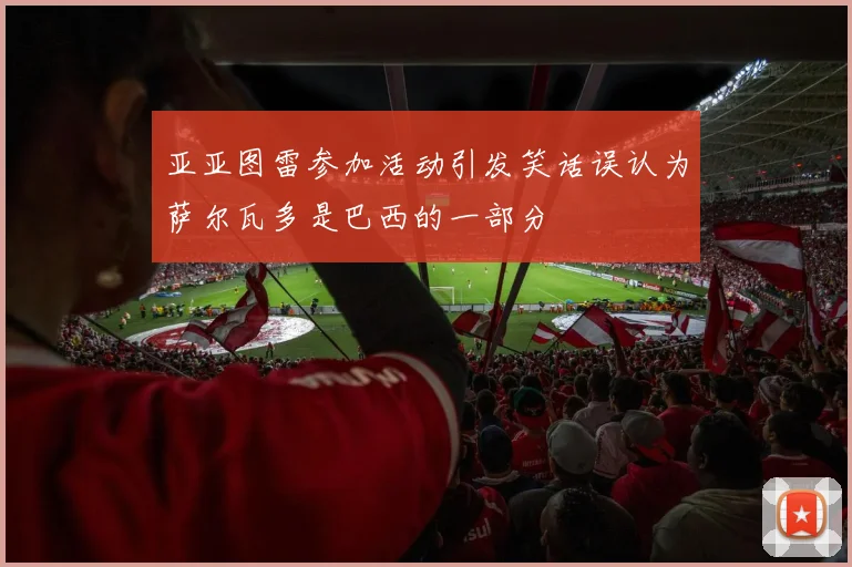 亚亚图雷参加活动引发笑话误认为萨尔瓦多是巴西的一部分