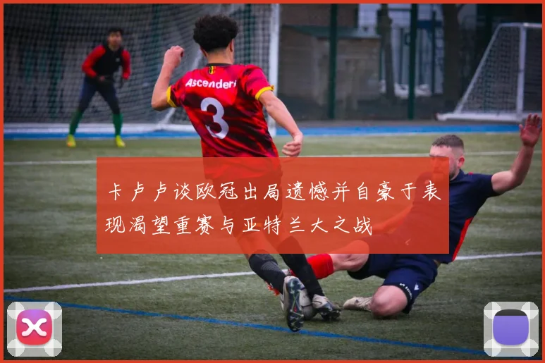 卡卢卢谈欧冠出局遗憾并自豪于表现渴望重赛与亚特兰大之战