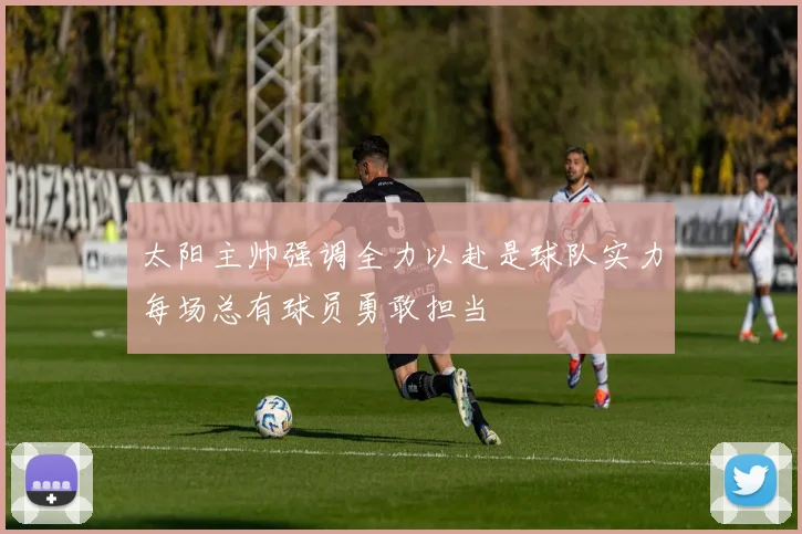 太阳主帅强调全力以赴是球队实力每场总有球员勇敢担当