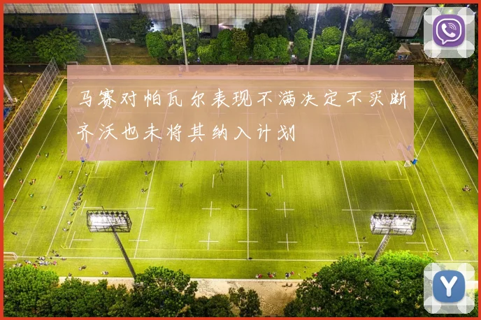 马赛对帕瓦尔表现不满决定不买断齐沃也未将其纳入计划