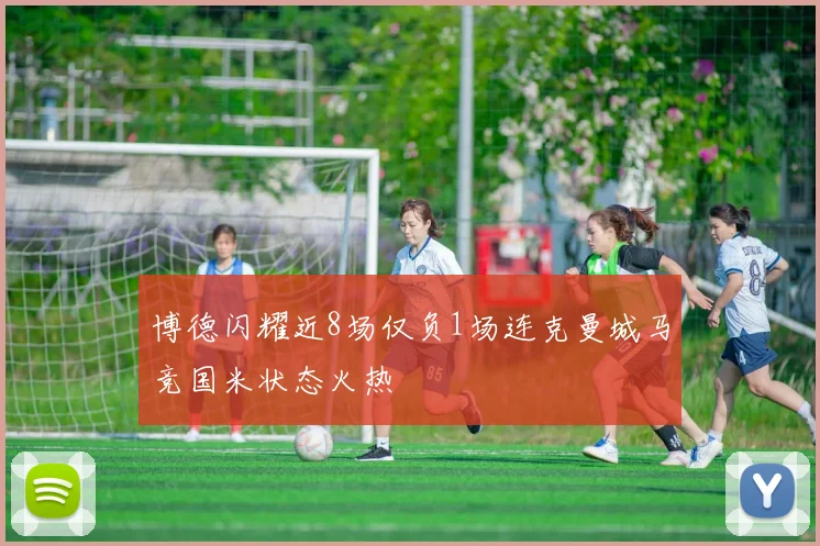 博德闪耀近8场仅负1场连克曼城马竞国米状态火热