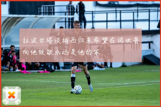 拉波尔塔谈梅西归来希望在诺坎普向他致敬永远是他的家