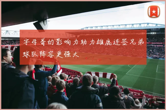 字母哥的影响力助力雄鹿连签兄弟球队阵容更强大