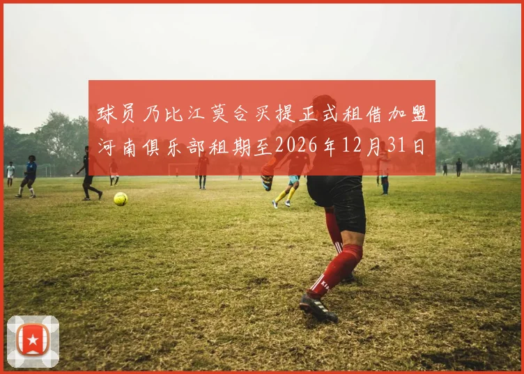 球员乃比江莫合买提正式租借加盟河南俱乐部租期至2026年12月31日
