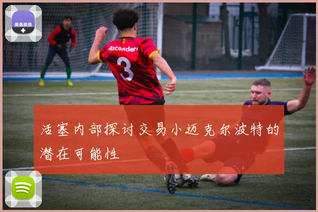活塞内部探讨交易小迈克尔波特的潜在可能性