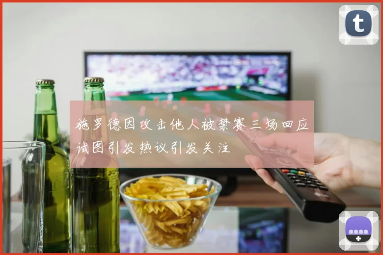 施罗德因攻击他人被禁赛三场回应试图引发热议引发关注