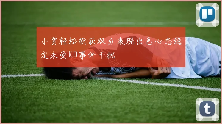 小贾轻松斩获双分表现出色心态稳定未受KD事件干扰