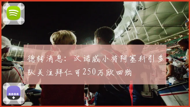 德转消息：汉诺威小将阿塞科引多队关注拜仁可250万欧回购