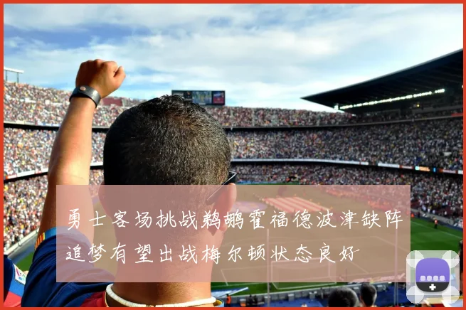 勇士客场挑战鹈鹕霍福德波津缺阵追梦有望出战梅尔顿状态良好