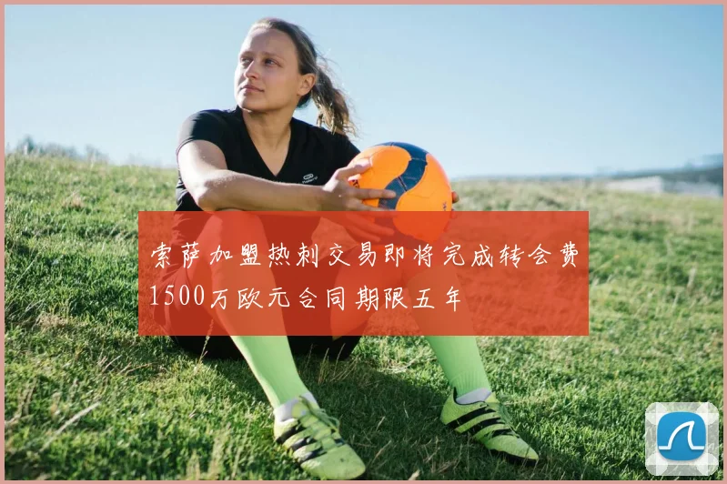 索萨加盟热刺交易即将完成转会费1500万欧元合同期限五年