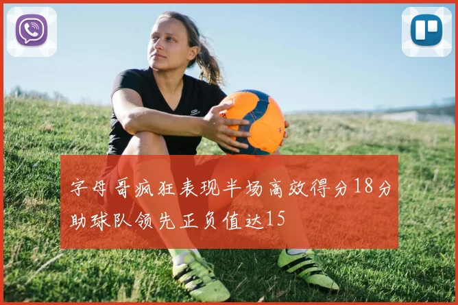 字母哥疯狂表现半场高效得分18分助球队领先正负值达15