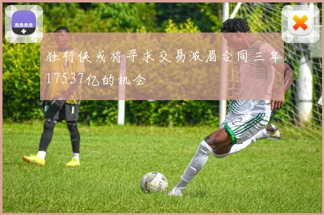 独行侠或将寻求交易浓眉合同三年17537亿的机会