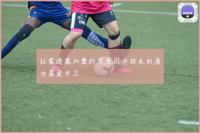 拉蒙透露加盟科莫原因并称米利唐为最爱中卫