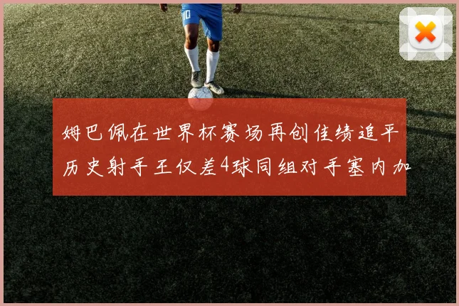 姆巴佩在世界杯赛场再创佳绩追平历史射手王仅差4球同组对手塞内加尔挪威挑战在即