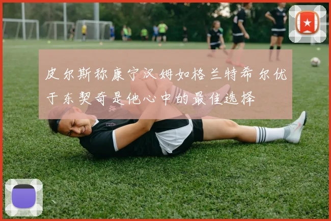 皮尔斯称康宁汉姆如格兰特希尔优于东契奇是他心中的最佳选择