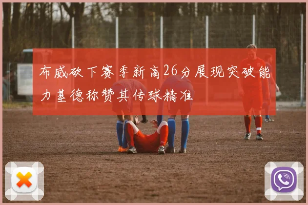 布威砍下赛季新高26分展现突破能力基德称赞其传球精准