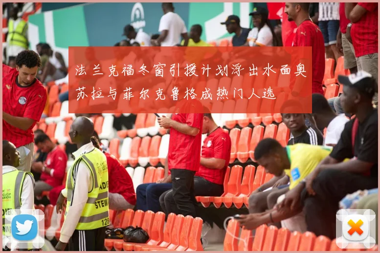 法兰克福冬窗引援计划浮出水面奥苏拉与菲尔克鲁格成热门人选