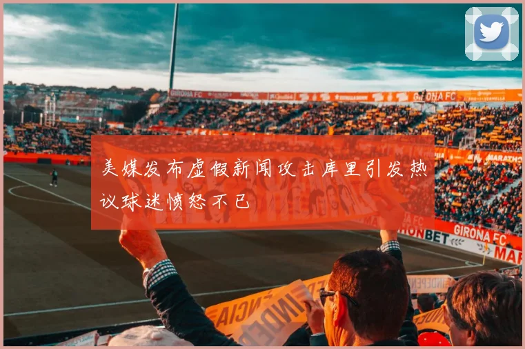 美媒发布虚假新闻攻击库里引发热议球迷愤怒不已
