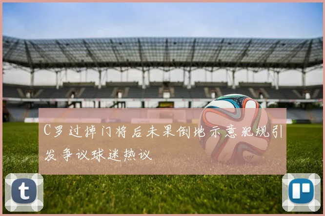 C罗过掉门将后未果倒地示意犯规引发争议球迷热议