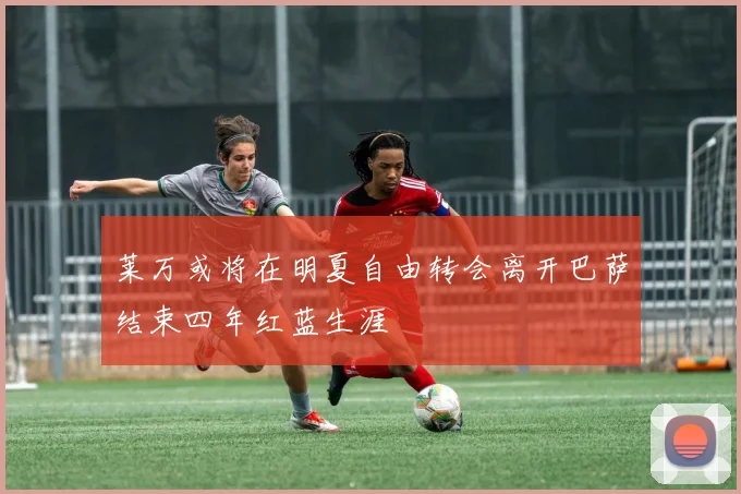 莱万或将在明夏自由转会离开巴萨结束四年红蓝生涯