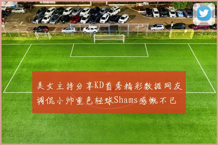 美女主持分享KD首秀精彩数据网友调侃小帅重色轻球Shams感慨不已