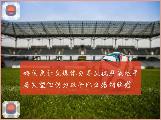 姆伯莫社交媒体分享庆祝照表达平局失望但仍为扳平比分感到欣慰