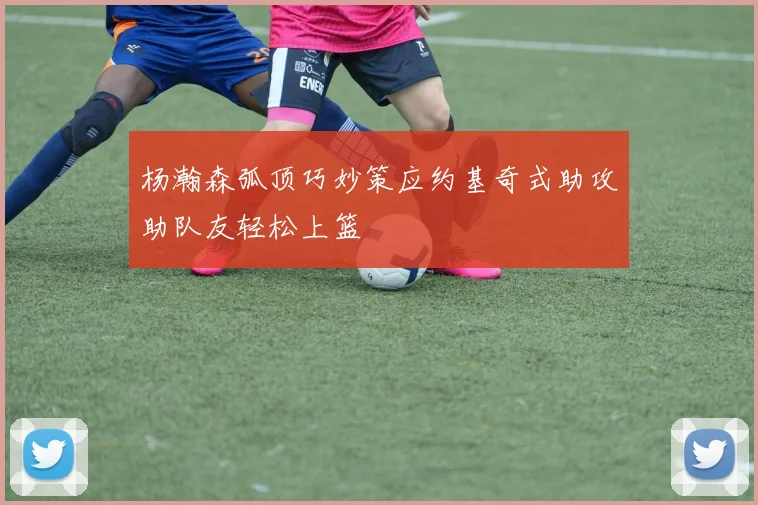 杨瀚森弧顶巧妙策应约基奇式助攻助队友轻松上篮
