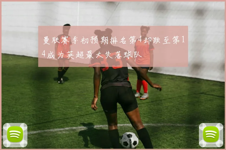 曼联赛季初预期排名第4却跌至第14成为英超最大失落球队