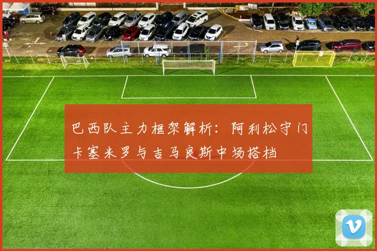 巴西队主力框架解析：阿利松守门卡塞米罗与吉马良斯中场搭档