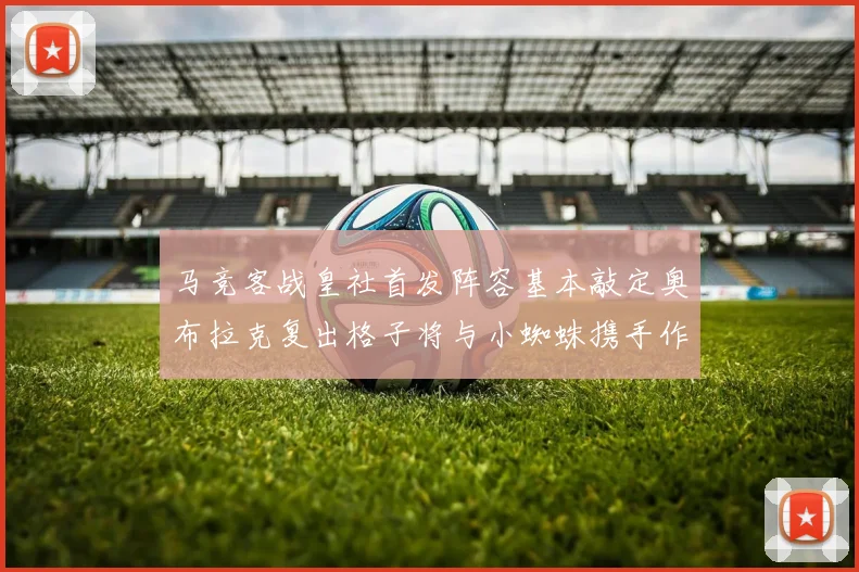 马竞客战皇社首发阵容基本敲定奥布拉克复出格子将与小蜘蛛携手作战