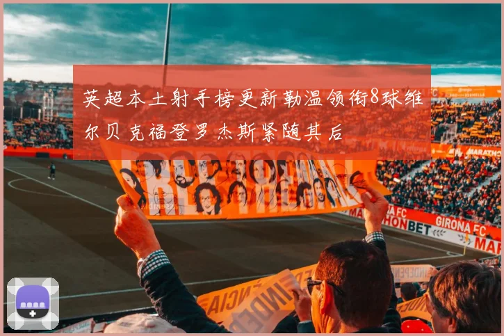 英超本土射手榜更新勒温领衔8球维尔贝克福登罗杰斯紧随其后