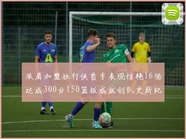 浓眉加盟独行侠首季表现惊艳16场达成300分150篮板成就创队史新纪录