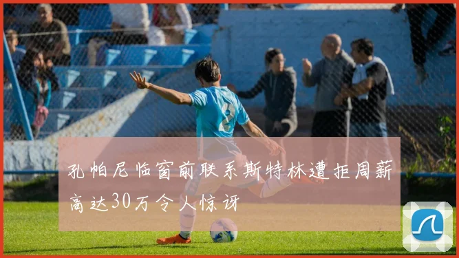 孔帕尼临窗前联系斯特林遭拒周薪高达30万令人惊讶