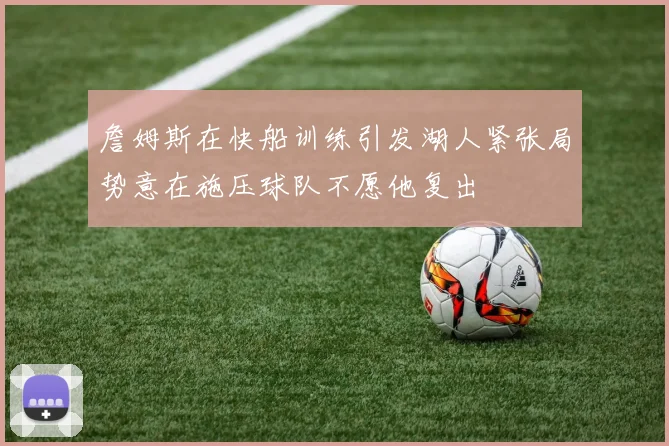 詹姆斯在快船训练引发湖人紧张局势意在施压球队不愿他复出