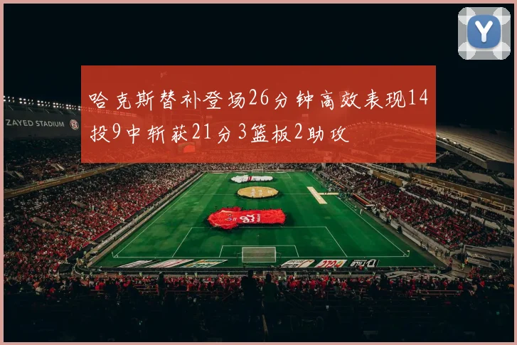 哈克斯替补登场26分钟高效表现14投9中斩获21分3篮板2助攻