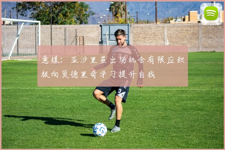 意媒：亚沙里虽出场机会有限应积极向莫德里奇学习提升自我