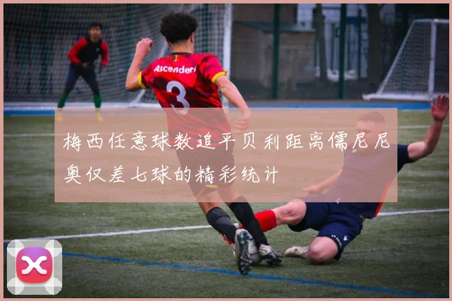梅西任意球数追平贝利距离儒尼尼奥仅差七球的精彩统计