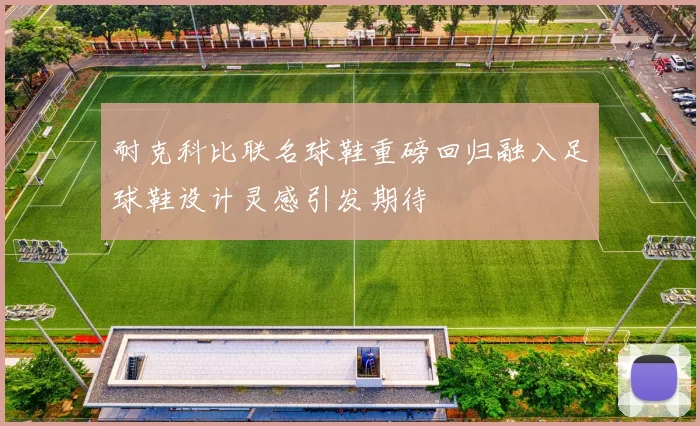 耐克科比联名球鞋重磅回归融入足球鞋设计灵感引发期待
