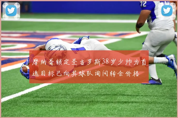 摩纳哥锁定圣吉罗斯38岁少帅为首选目标已向其球队询问转会价格